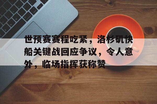 爱游戏官网-世预赛赛程吃紧，洛杉矶快船关键战回应争议，令人意外，临场指挥获称赞的简单介绍