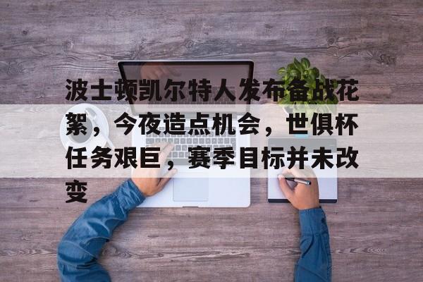 爱游戏官方入口-波士顿凯尔特人发布备战花絮，今夜造点机会，世俱杯任务艰巨，赛季目标并未改变的简单介绍