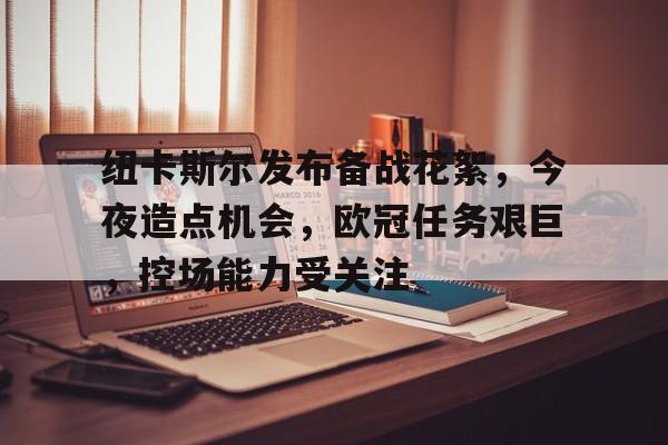 爱游戏官网-关于纽卡斯尔发布备战花絮，今夜造点机会，欧冠任务艰巨，控场能力受关注的信息