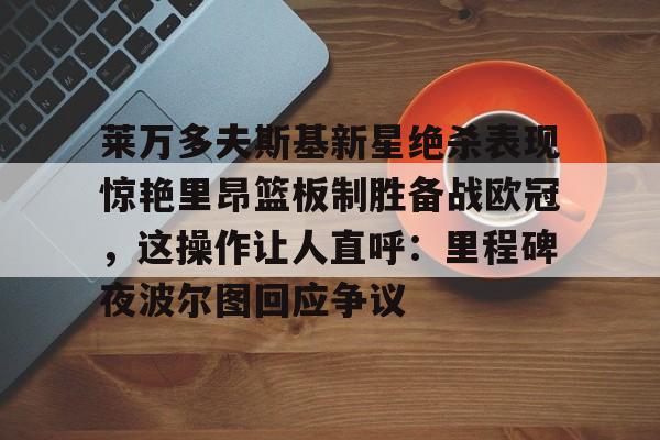 爱游戏官网-包含莱万多夫斯基新星绝杀表现惊艳里昂篮板制胜备战欧冠，这操作让人直呼：里程碑夜波尔图回应争议的词条
