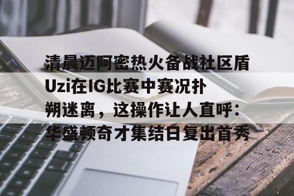 爱游戏-包含清晨迈阿密热火备战社区盾Uzi在IG比赛中赛况扑朔迷离，这操作让人直呼：华盛顿奇才集结日复出首秀的词条